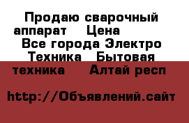 Продаю сварочный аппарат  › Цена ­ 3 000 - Все города Электро-Техника » Бытовая техника   . Алтай респ.